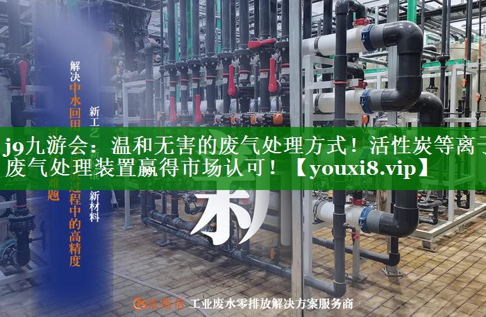 j9九游会：温和无害的废气处理方式！活性炭等离子废气处理装置赢得市场认可！