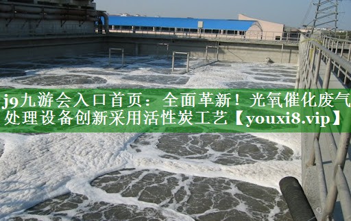 j9九游会入口首页：全面革新！光氧催化废气处理设备创新采用活性炭工艺
