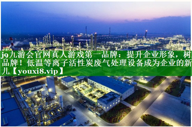 j9九游会官网真人游戏第一品牌：提升企业形象，树立品牌！低温等离子活性炭废气处理设备成为企业的新宠儿