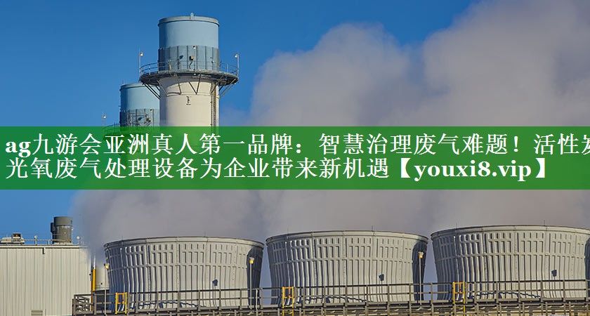 ag九游会亚洲真人第一品牌：智慧治理废气难题！活性炭光氧废气处理设备为企业带来新机遇