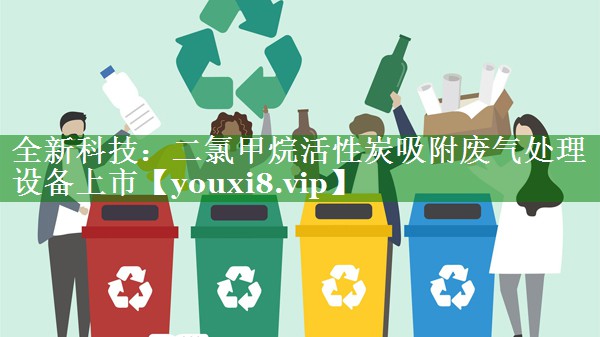 全新科技：二氯甲烷活性炭吸附废气处理设备上市