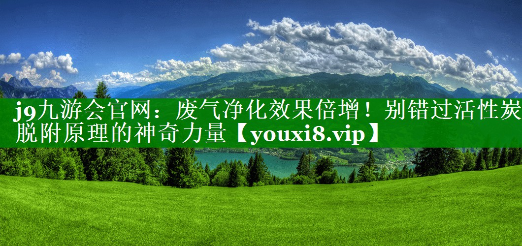 j9九游会官网：废气净化效果倍增！别错过活性炭脱附原理的神奇力量