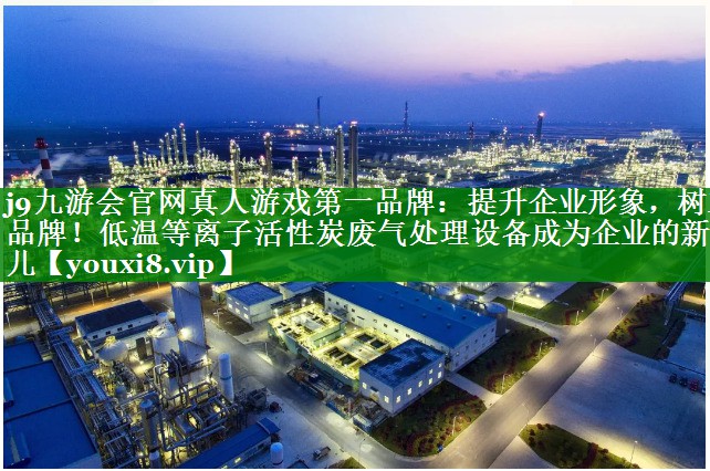 提升企业形象，树立品牌！低温等离子活性炭废气处理设备成为企业的新宠儿