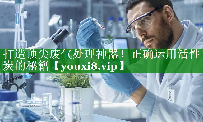 打造顶尖废气处理神器！正确运用活性炭的秘籍