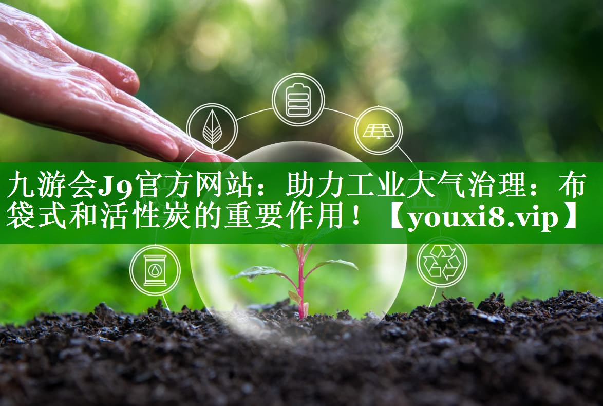 助力工业大气治理：布袋式和活性炭的重要作用！