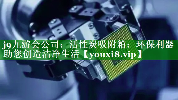 活性炭吸附箱：环保利器助您创造洁净生活