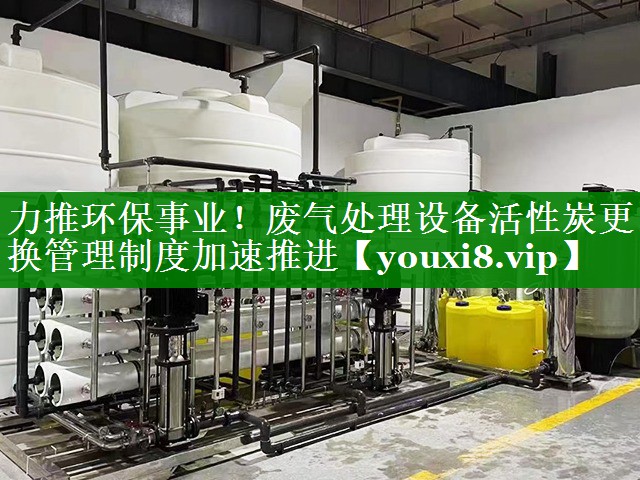 力推环保事业！废气处理设备活性炭更换管理制度加速推进